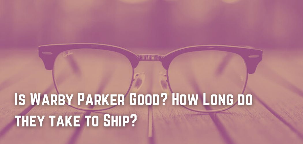 Is Warby Parker Good? How Long do they take to Ship?